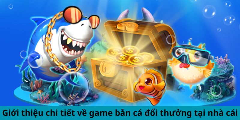 Giới thiệu chi tiết về game bắn cá đổi thưởng tại nhà cái