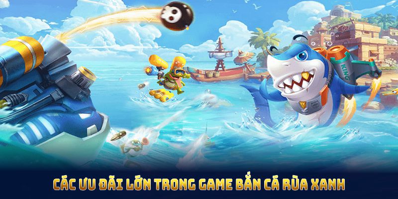 Tổng hợp các ưu đãi lớn trong game bắn cá rùa xanh